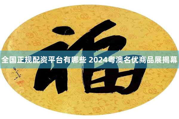 全国正规配资平台有哪些 2024粤澳名优商品展揭幕