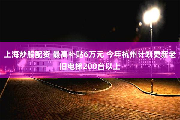 上海炒股配资 最高补贴6万元 今年杭州计划更新老旧电梯200台以上