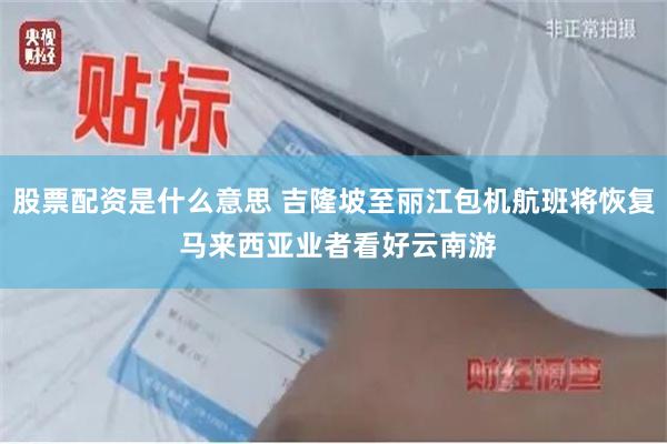 股票配资是什么意思 吉隆坡至丽江包机航班将恢复 马来西亚业者看好云南游