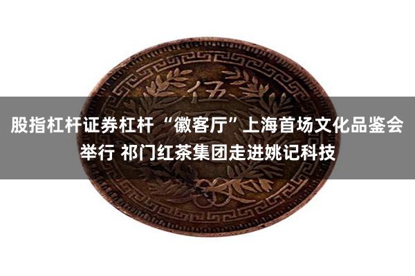 股指杠杆证券杠杆 “徽客厅”上海首场文化品鉴会举行 祁门红茶集团走进姚记科技