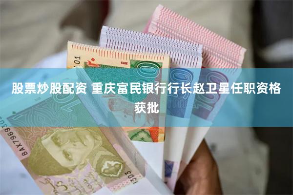 股票炒股配资 重庆富民银行行长赵卫星任职资格获批