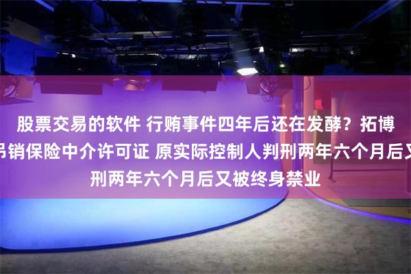 股票交易的软件 行贿事件四年后还在发酵？拓博保险被监管吊销保险中介许可证 原实际控制人判刑两年六个月后又被终身禁业