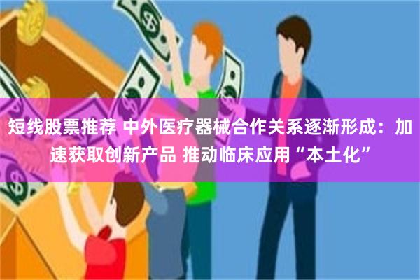 短线股票推荐 中外医疗器械合作关系逐渐形成：加速获取创新产品 推动临床应用“本土化”