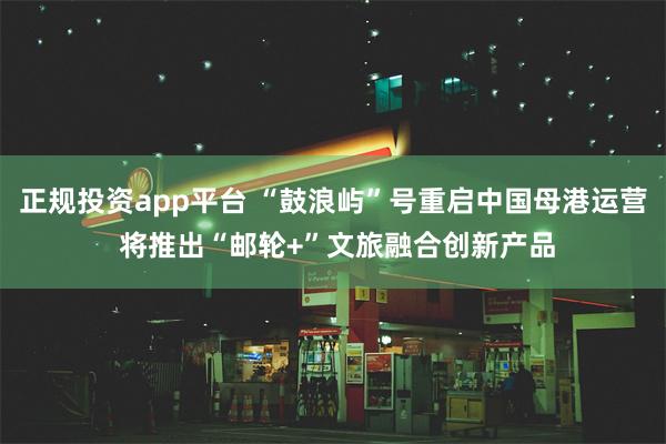 正规投资app平台 “鼓浪屿”号重启中国母港运营 将推出“邮轮+”文旅融合创新产品