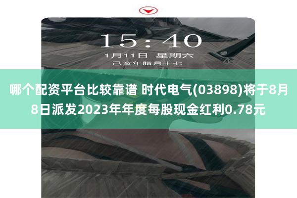 哪个配资平台比较靠谱 时代电气(03898)将于8月8日派发2023年年度每股现金红利0.78元