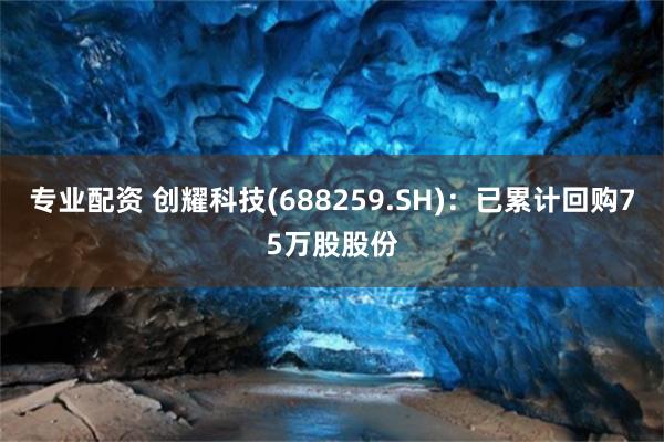 专业配资 创耀科技(688259.SH)：已累计回购75万股股份