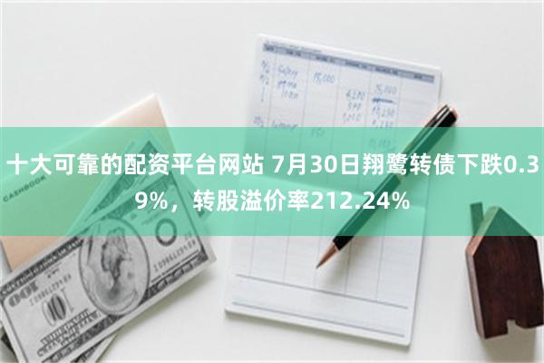 十大可靠的配资平台网站 7月30日翔鹭转债下跌0.39%，转股溢价率212.24%