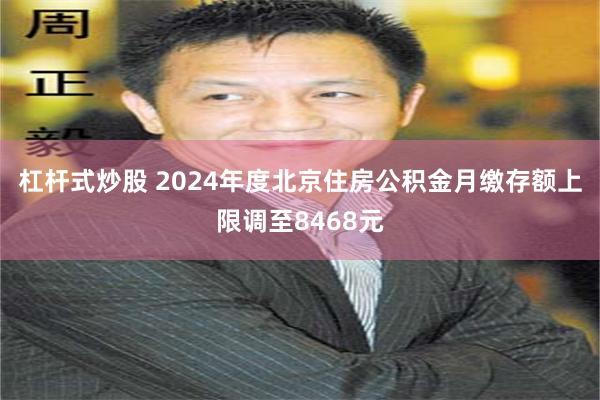 杠杆式炒股 2024年度北京住房公积金月缴存额上限调至8468元