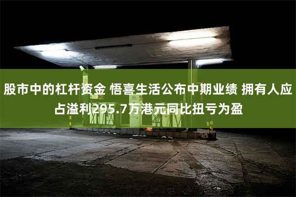 股市中的杠杆资金 悟喜生活公布中期业绩 拥有人应占溢利295.7万港元同比扭亏为盈