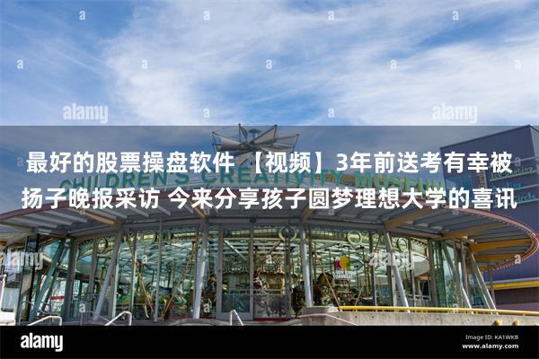 最好的股票操盘软件 【视频】3年前送考有幸被扬子晚报采访 今来分享孩子圆梦理想大学的喜讯