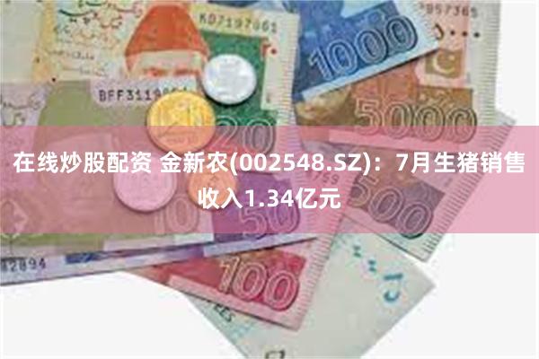 在线炒股配资 金新农(002548.SZ)：7月生猪销售收入1.34亿元