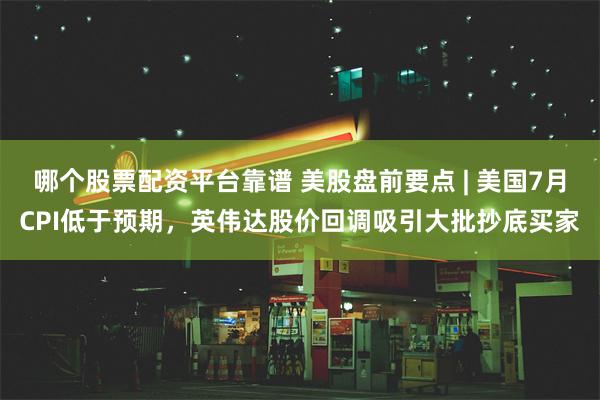 哪个股票配资平台靠谱 美股盘前要点 | 美国7月CPI低于预期，英伟达股价回调吸引大批抄底买家