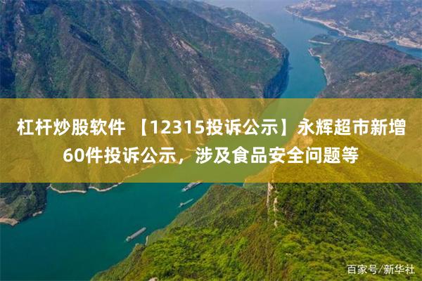 杠杆炒股软件 【12315投诉公示】永辉超市新增60件投诉公示，涉及食品安全问题等