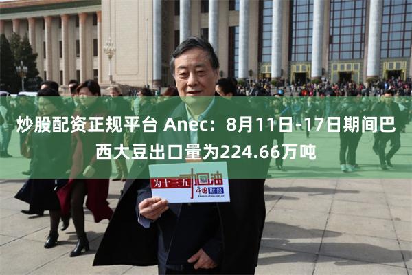 炒股配资正规平台 Anec：8月11日-17日期间巴西大豆出口量为224.66万吨