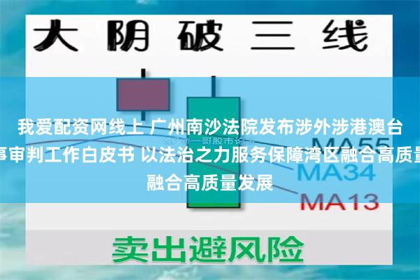 我爱配资网线上 广州南沙法院发布涉外涉港澳台民商事审判工作白皮书 以法治之力服务保障湾区融合高质量发展