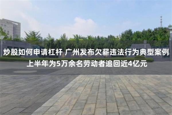 炒股如何申请杠杆 广州发布欠薪违法行为典型案例 上半年为5万余名劳动者追回近4亿元