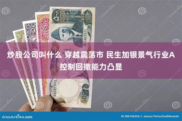 炒股公司叫什么 穿越震荡市 民生加银景气行业A控制回撤能力凸显