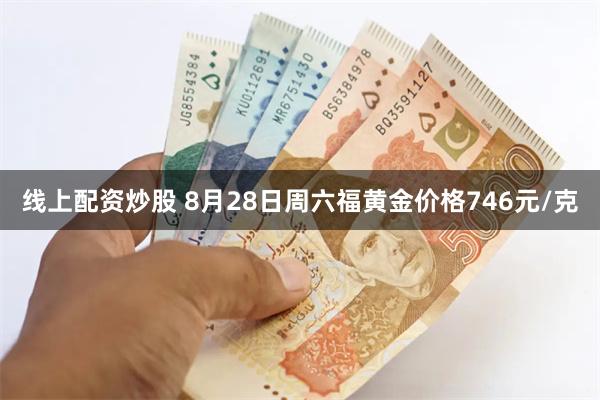 线上配资炒股 8月28日周六福黄金价格746元/克