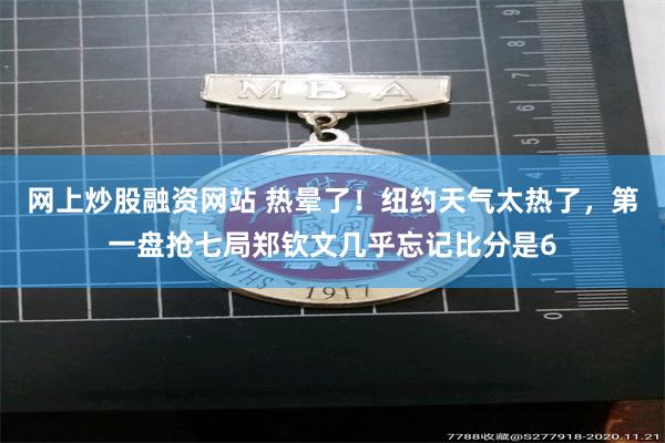 网上炒股融资网站 热晕了！纽约天气太热了，第一盘抢七局郑钦文几乎忘记比分是6