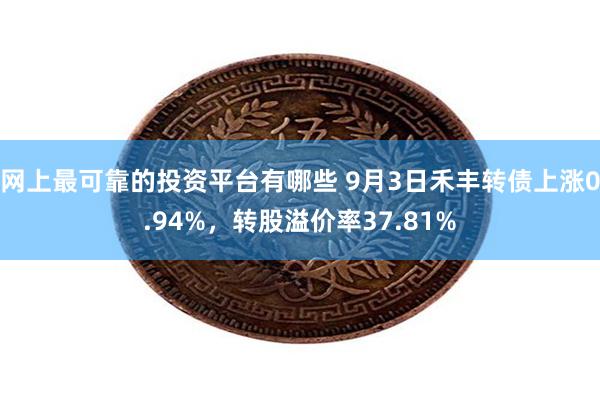 网上最可靠的投资平台有哪些 9月3日禾丰转债上涨0.94%，转股溢价率37.81%