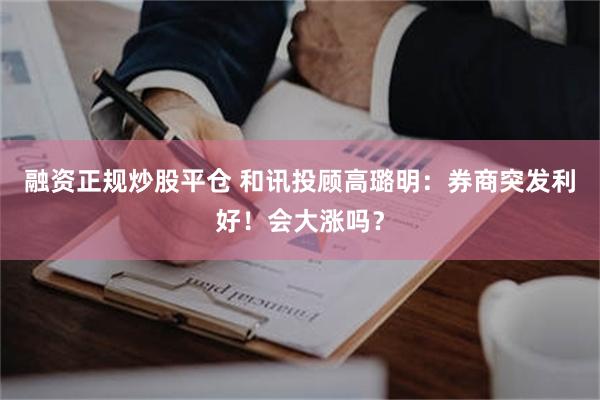 融资正规炒股平仓 和讯投顾高璐明：券商突发利好！会大涨吗？