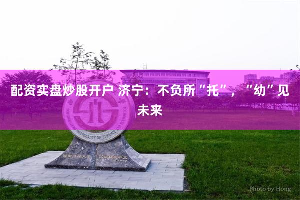 配资实盘炒股开户 济宁：不负所“托”，“幼”见未来