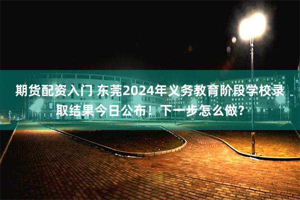 期货配资入门 东莞2024年义务教育阶段学校录取结果今日公布！下一步怎么做？