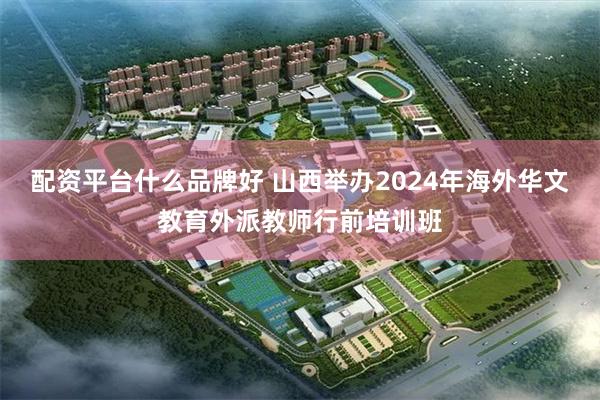 配资平台什么品牌好 山西举办2024年海外华文教育外派教师行前培训班