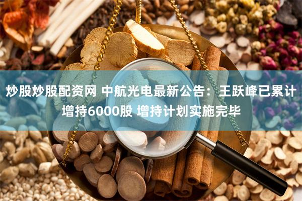 炒股炒股配资网 中航光电最新公告：王跃峰已累计增持6000股 增持计划实施完毕