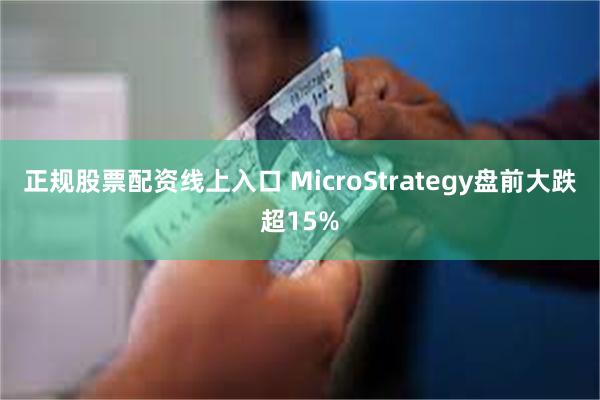 正规股票配资线上入口 MicroStrategy盘前大跌超15%