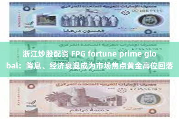 浙江炒股配资 FPG fortune prime global：降息、经济衰退成为市场焦点黄金高位回落