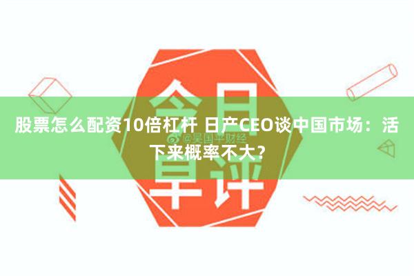 股票怎么配资10倍杠杆 日产CEO谈中国市场：活下来概率不大？