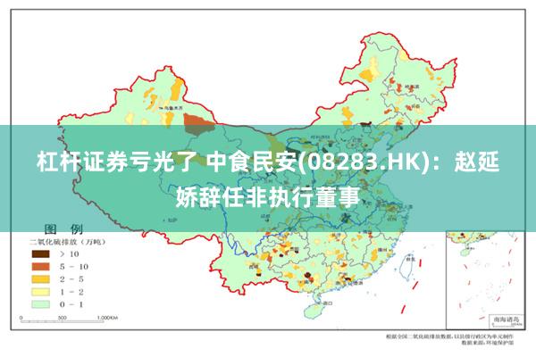 杠杆证券亏光了 中食民安(08283.HK)：赵延娇辞任非执行董事