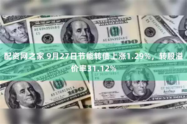 配资网之家 9月27日节能转债上涨1.29%，转股溢价率31.12%