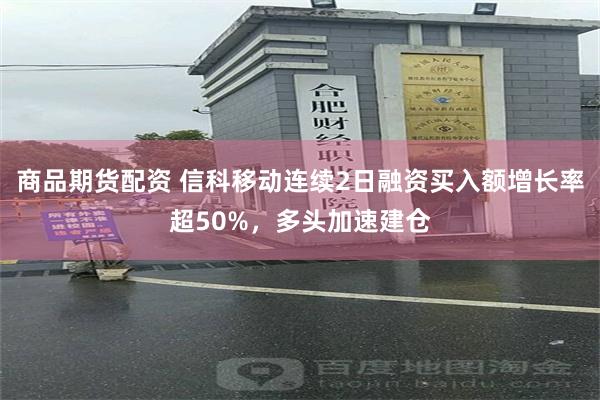 商品期货配资 信科移动连续2日融资买入额增长率超50%，多头加速建仓