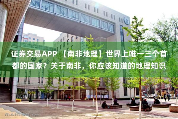 证券交易APP 【南非地理】世界上唯一三个首都的国家？关于南非，你应该知道的地理知识