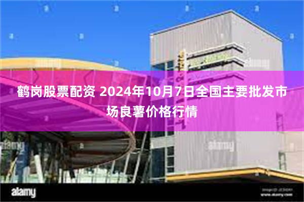 鹤岗股票配资 2024年10月7日全国主要批发市场良薯价格行情