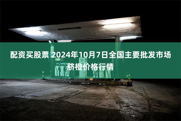 配资买股票 2024年10月7日全国主要批发市场脐橙价格行情