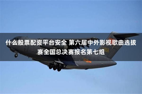 什么股票配资平台安全 第六届中外影视歌曲选拔赛全国总决赛报名第七组