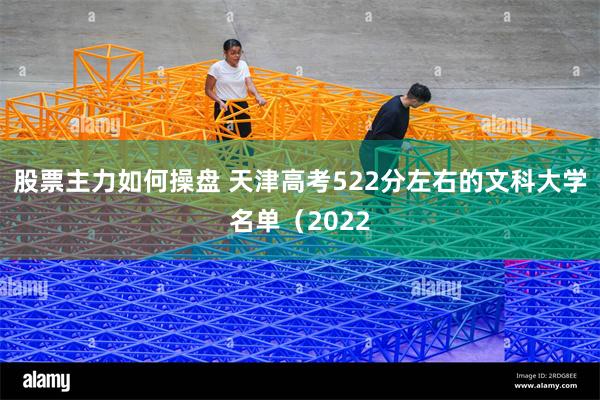 股票主力如何操盘 天津高考522分左右的文科大学名单（2022