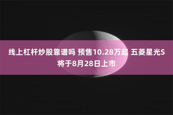 线上杠杆炒股靠谱吗 预售10.28万起 五菱星光S将于8月28日上市