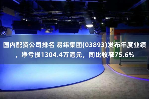 国内配资公司排名 易纬集团(03893)发布年度业绩，净亏损1304.4万港元，同比收窄75.6%