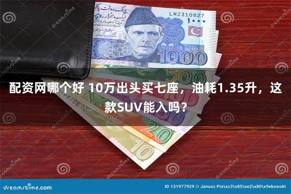 配资网哪个好 10万出头买七座，油耗1.35升，这款SUV能入吗？