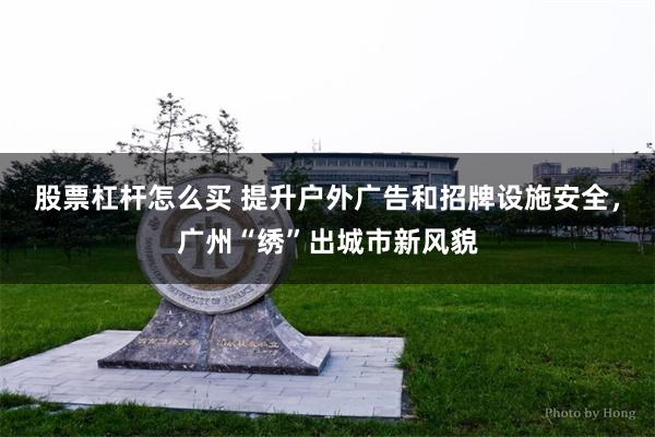 股票杠杆怎么买 提升户外广告和招牌设施安全，广州“绣”出城市新风貌