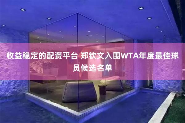 收益稳定的配资平台 郑钦文入围WTA年度最佳球员候选名单