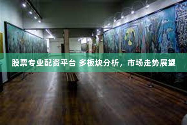 股票专业配资平台 多板块分析，市场走势展望