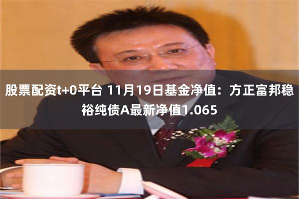 股票配资t+0平台 11月19日基金净值：方正富邦稳裕纯债A最新净值1.065