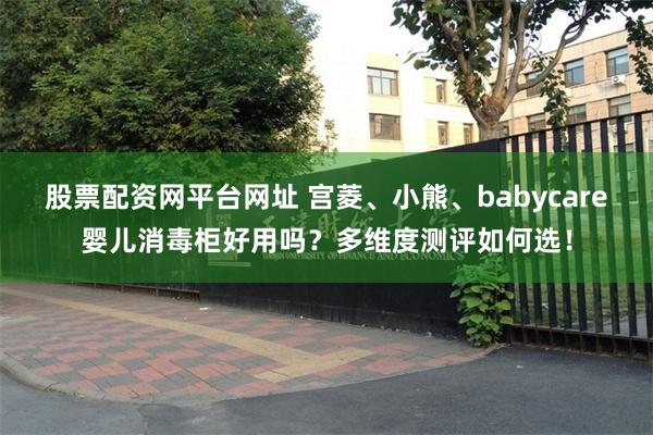 股票配资网平台网址 宫菱、小熊、babycare婴儿消毒柜好用吗？多维度测评如何选！