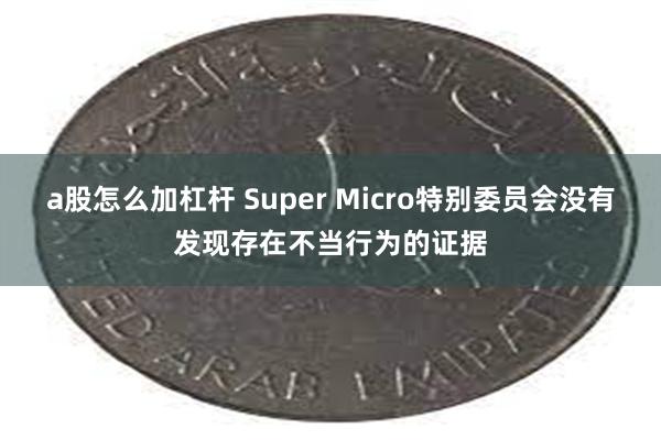 a股怎么加杠杆 Super Micro特别委员会没有发现存在不当行为的证据