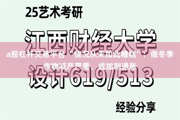 a股杠杆交易平台 “情况从未如此糟糕”：俄冬季作物减产严重，或加剧通胀